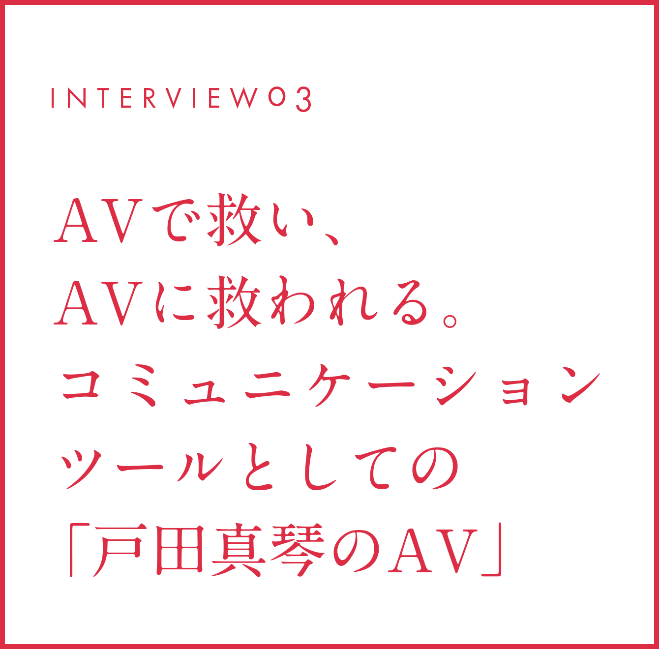 INTERVIEW03 AVで救い、AVに救われる。コミュニケーションツールとしての「戸田真琴のAV」